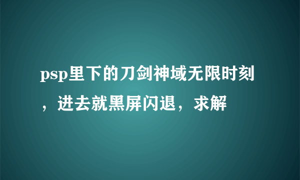 psp里下的刀剑神域无限时刻，进去就黑屏闪退，求解