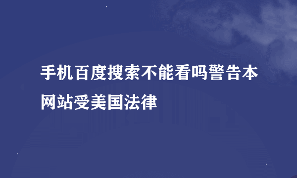手机百度搜索不能看吗警告本网站受美国法律