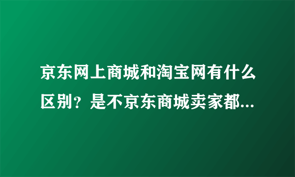 京东网上商城和淘宝网有什么区别？是不京东商城卖家都就京东而不是小淘宝网那样的个人卖家？？？