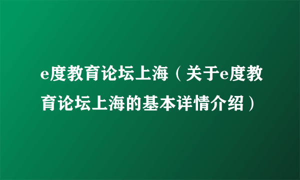 e度教育论坛上海（关于e度教育论坛上海的基本详情介绍）