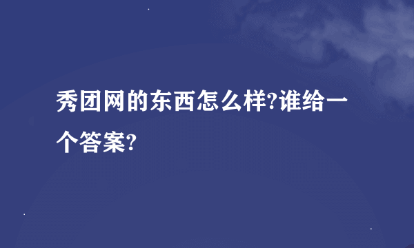 秀团网的东西怎么样?谁给一个答案?