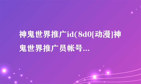神鬼世界推广id(8d0[动漫]神鬼世界推广员帐号)介绍_神鬼世界推广id(8d0[动漫]神鬼世界推广员帐号)是什么
