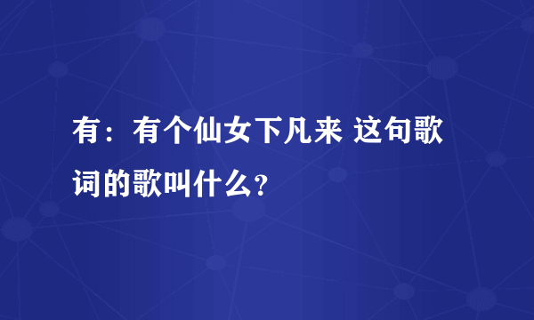 有：有个仙女下凡来 这句歌词的歌叫什么？