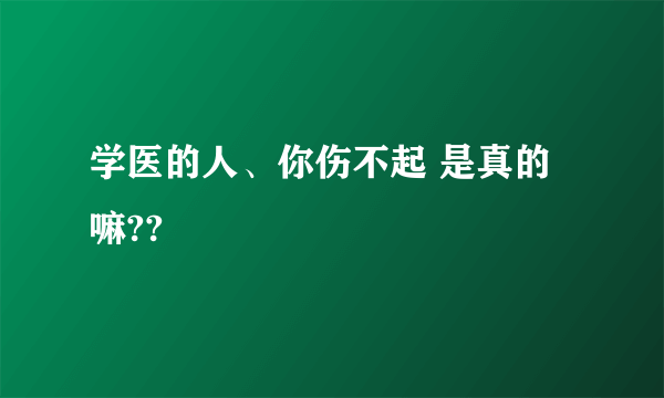 学医的人、你伤不起 是真的嘛??