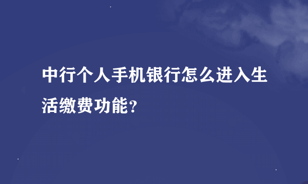 中行个人手机银行怎么进入生活缴费功能？