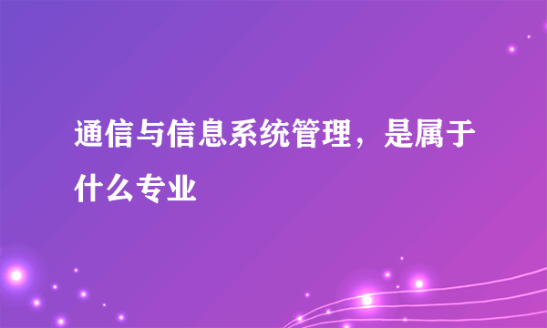 通信与信息系统管理，是属于什么专业