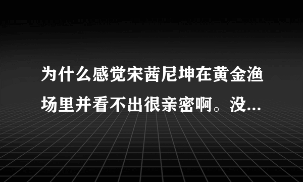 为什么感觉宋茜尼坤在黄金渔场里并看不出很亲密啊。没瞅宋茜几眼