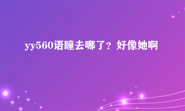 yy560语瞳去哪了？好像她啊