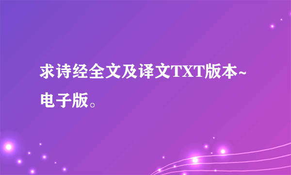 求诗经全文及译文TXT版本~电子版。