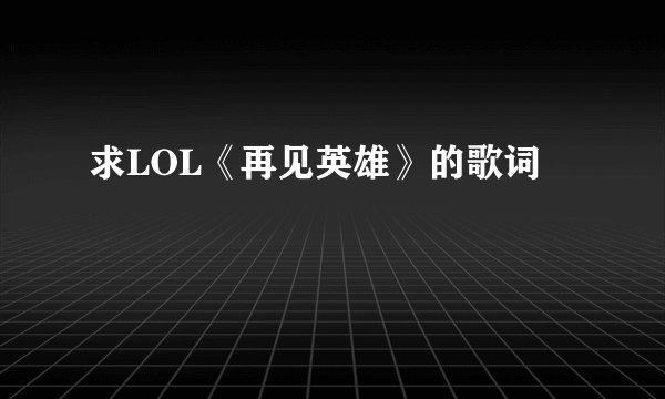 求LOL《再见英雄》的歌词