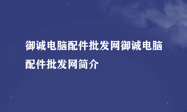 御诚电脑配件批发网御诚电脑配件批发网简介