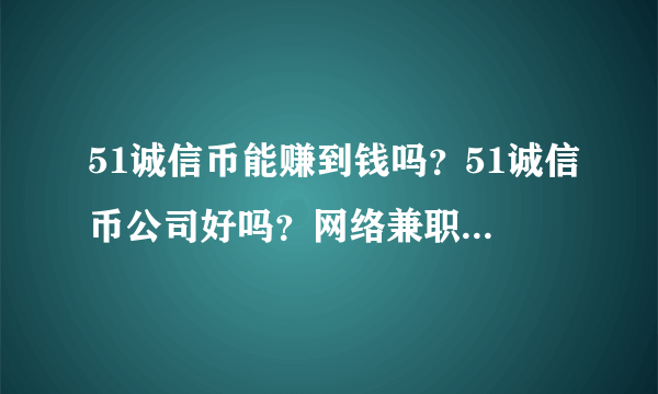 51诚信币能赚到钱吗？51诚信币公司好吗？网络兼职可以做51诚信币吗/