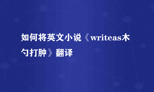 如何将英文小说《writeas木勺打肿》翻译