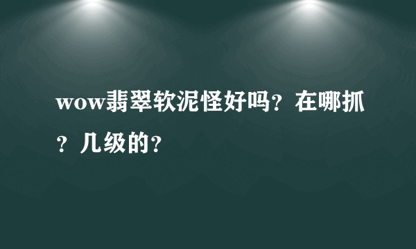 wow翡翠软泥怪好吗？在哪抓？几级的？