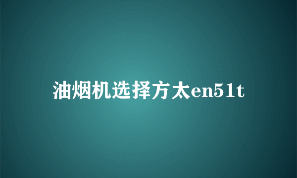 油烟机选择方太en51t
