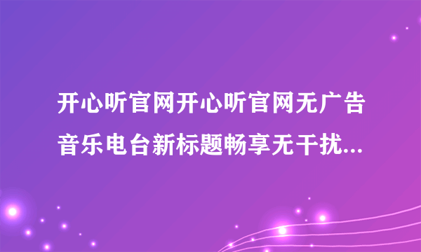 开心听官网开心听官网无广告音乐电台新标题畅享无干扰音乐盛宴