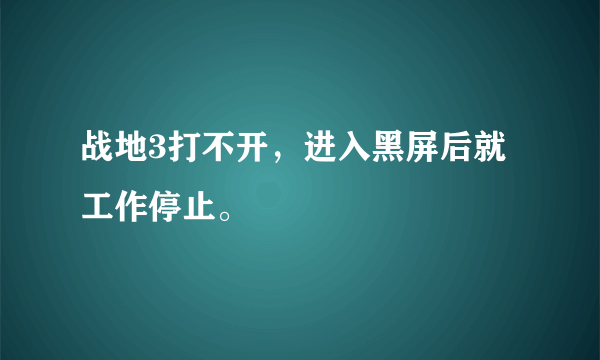 战地3打不开，进入黑屏后就工作停止。
