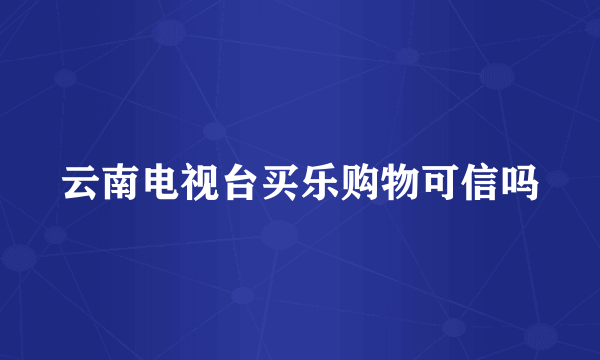 云南电视台买乐购物可信吗