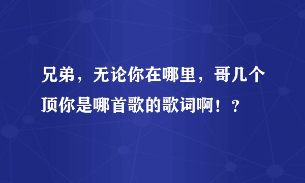 兄弟，无论你在哪里，哥几个顶你是哪首歌的歌词啊！？
