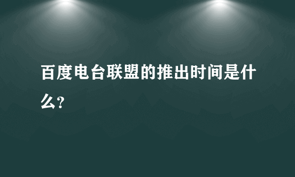 百度电台联盟的推出时间是什么？