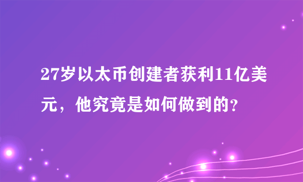 27岁以太币创建者获利11亿美元，他究竟是如何做到的？