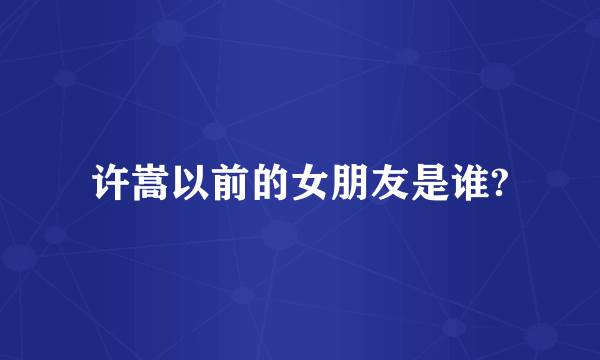 许嵩以前的女朋友是谁?