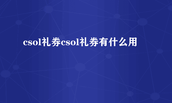 csol礼券csol礼券有什么用