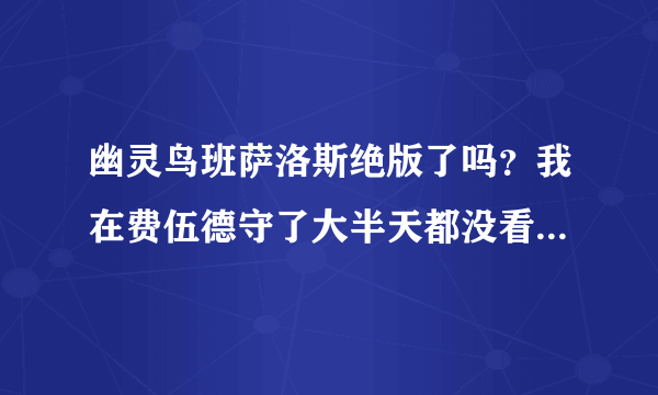 幽灵鸟班萨洛斯绝版了吗？我在费伍德守了大半天都没看见。如果能抓的话请问一下刷新时间。