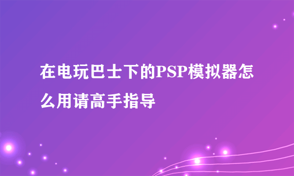 在电玩巴士下的PSP模拟器怎么用请高手指导