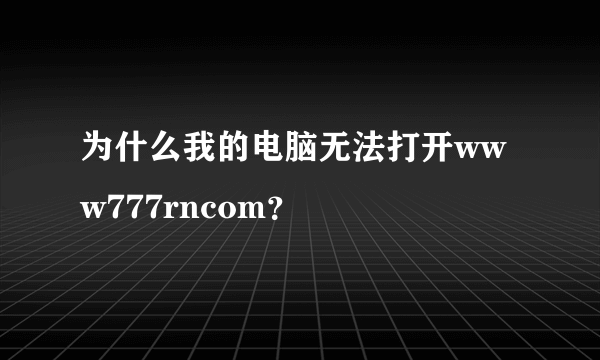 为什么我的电脑无法打开www777rncom？
