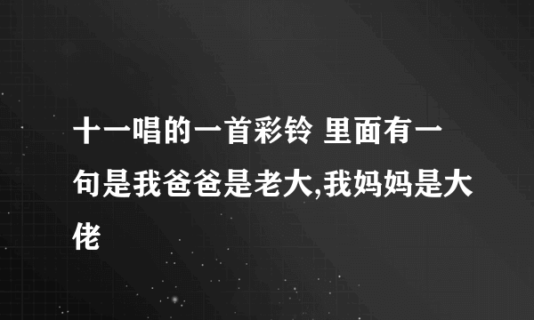 十一唱的一首彩铃 里面有一句是我爸爸是老大,我妈妈是大佬
