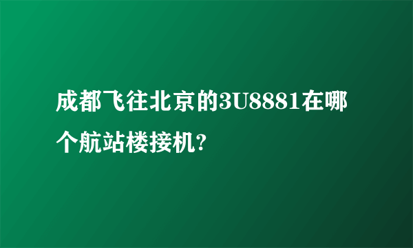 成都飞往北京的3U8881在哪个航站楼接机?