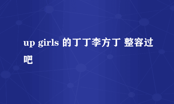 up girls 的丁丁李方丁 整容过吧