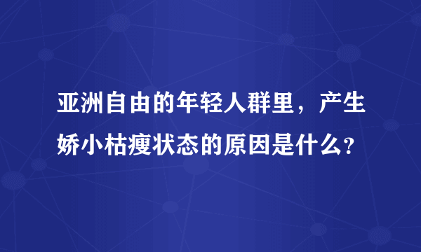 亚洲自由的年轻人群里，产生娇小枯瘦状态的原因是什么？