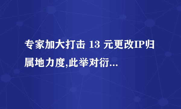 专家加大打击 13 元更改IP归属地力度,此举对衍生的畸形产