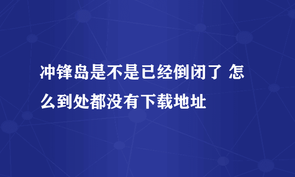 冲锋岛是不是已经倒闭了 怎么到处都没有下载地址
