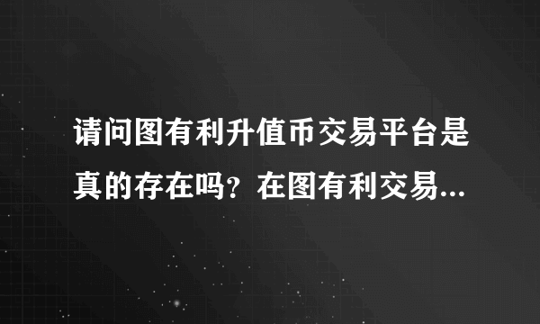 请问图有利升值币交易平台是真的存在吗？在图有利交易升值币会不会有风险？