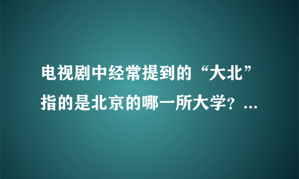 电视剧中经常提到的“大北”指的是北京的哪一所大学？？？？？