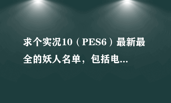 求个实况10（PES6）最新最全的妖人名单，包括电脑架空妖人，高分悬赏！