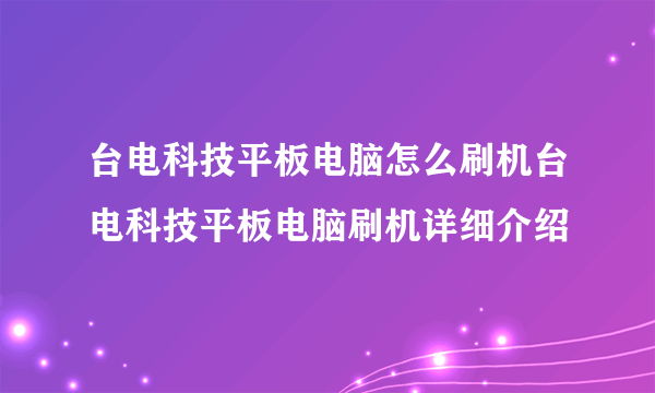 台电科技平板电脑怎么刷机台电科技平板电脑刷机详细介绍
