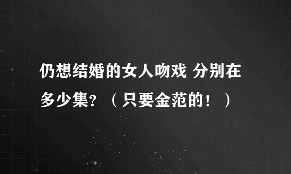仍想结婚的女人吻戏 分别在多少集？（只要金范的！）