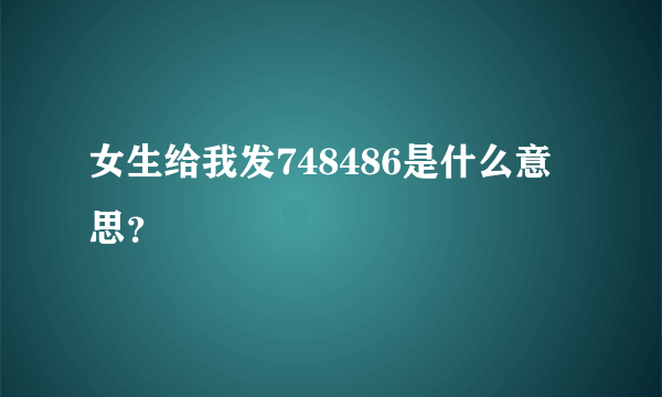 女生给我发748486是什么意思？