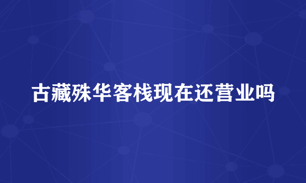 古藏殊华客栈现在还营业吗