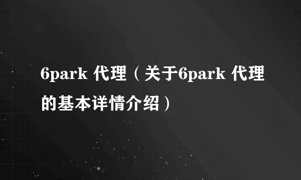 6park 代理（关于6park 代理的基本详情介绍）