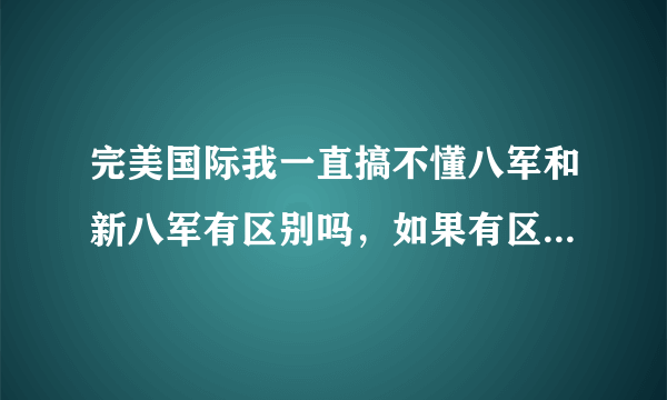 完美国际我一直搞不懂八军和新八军有区别吗，如果有区别在哪。