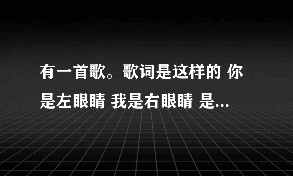 有一首歌。歌词是这样的 你是左眼睛 我是右眼睛 是什么歌?