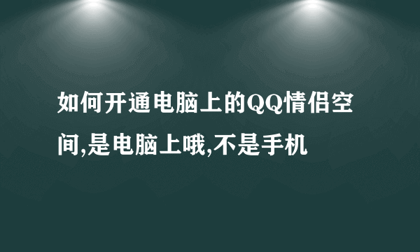如何开通电脑上的QQ情侣空间,是电脑上哦,不是手机