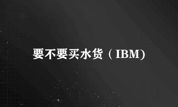 要不要买水货（IBM)