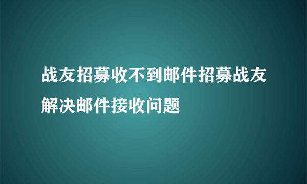 战友招募收不到邮件招募战友解决邮件接收问题