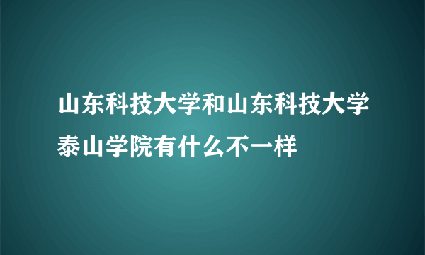 山东科技大学和山东科技大学泰山学院有什么不一样